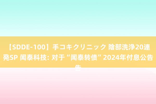 【SDDE-100】手コキクリニック 陰部洗浄20連発SP 闻泰科技: 对于“闻泰转债”2024年付息公告