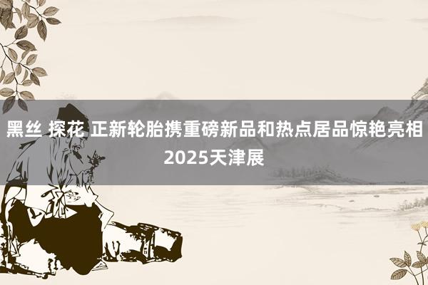 黑丝 探花 正新轮胎携重磅新品和热点居品惊艳亮相2025天津展