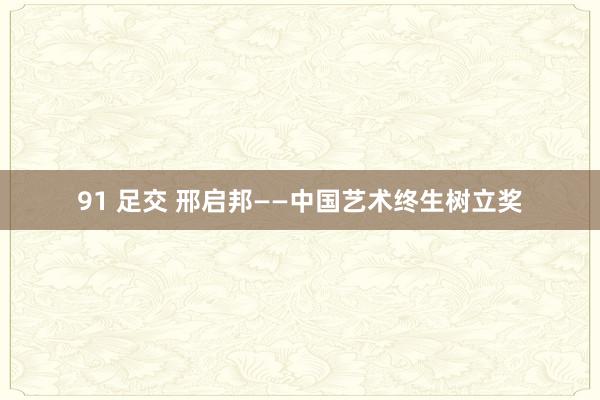 91 足交 邢启邦——中国艺术终生树立奖