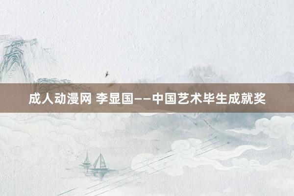 成人动漫网 李显国——中国艺术毕生成就奖