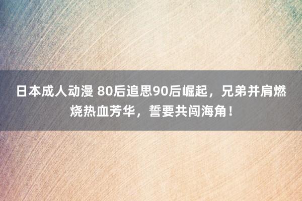 日本成人动漫 80后追思90后崛起，兄弟并肩燃烧热血芳华，誓要共闯海角！
