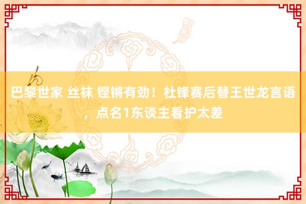 巴黎世家 丝袜 铿锵有劲！杜锋赛后替王世龙言语，点名1东谈主看护太差