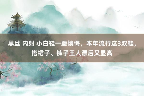 黑丝 内射 小白鞋一蹶懊悔，本年流行这3双鞋，搭裙子、裤子王人漂后又显高