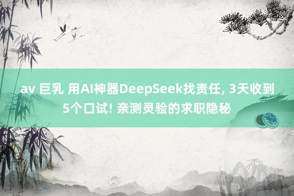 av 巨乳 用AI神器DeepSeek找责任， 3天收到5个口试! 亲测灵验的求职隐秘