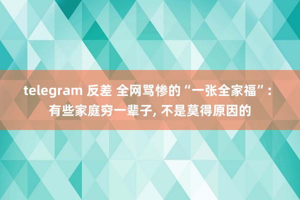 telegram 反差 全网骂惨的“一张全家福”: 有些家庭穷一辈子， 不是莫得原因的