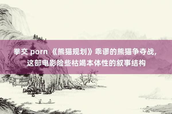 拳交 porn 《熊猫规划》乖谬的熊猫争夺战， 这部电影险些枯竭本体性的叙事结构