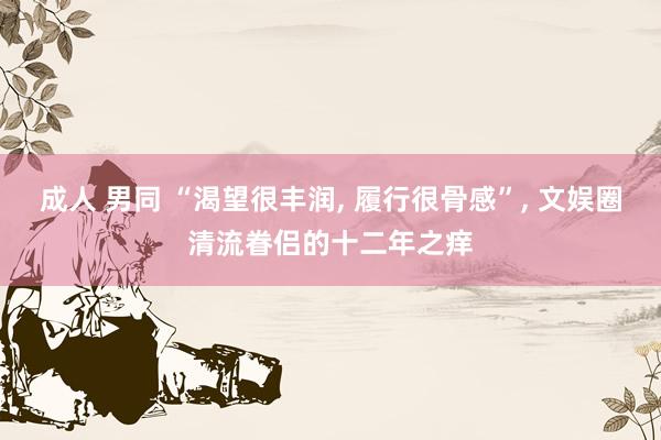 成人 男同 “渴望很丰润， 履行很骨感”， 文娱圈清流眷侣的十二年之痒