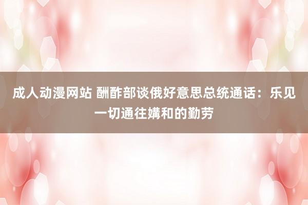 成人动漫网站 酬酢部谈俄好意思总统通话：乐见一切通往媾和的勤