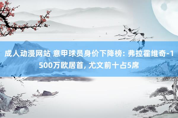 成人动漫网站 意甲球员身价下降榜: 弗拉霍维奇-1500万欧