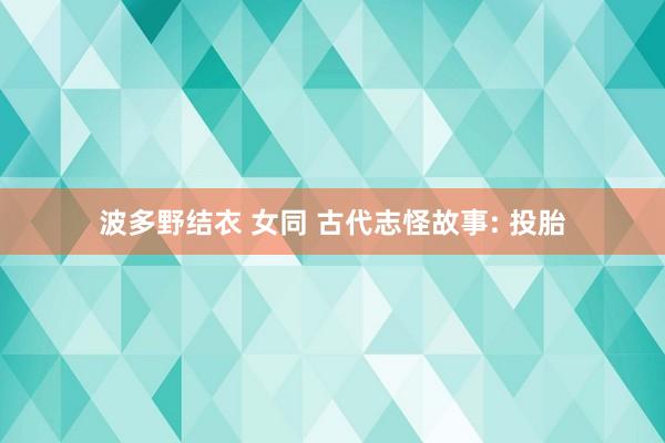 波多野结衣 女同 古代志怪故事: 投胎