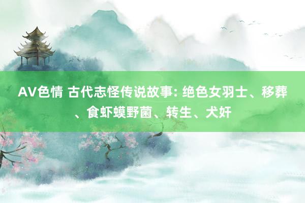 AV色情 古代志怪传说故事: 绝色女羽士、移葬、食虾蟆野菌、