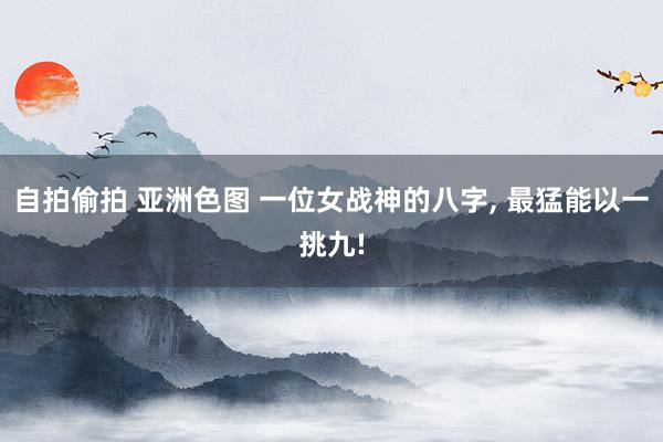 自拍偷拍 亚洲色图 一位女战神的八字, 最猛能以一挑九!