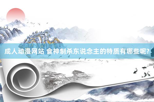 成人动漫网站 食神制杀东说念主的特质有哪些呢?