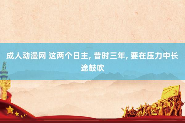 成人动漫网 这两个日主, 昔时三年, 要在压力中长途鼓吹