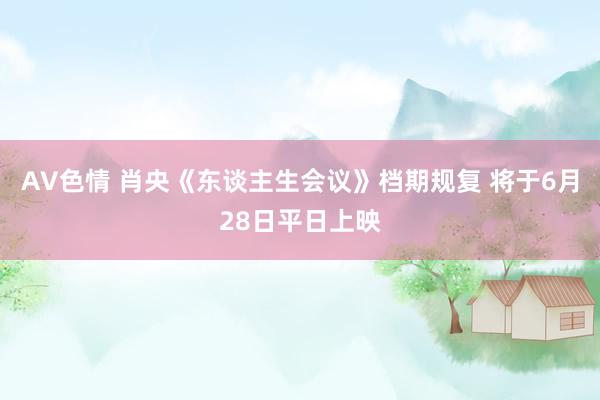 AV色情 肖央《东谈主生会议》档期规复 将于6月28日平日上