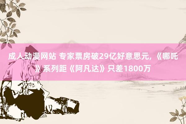 成人动漫网站 专家票房破29亿好意思元, 《哪吒》系列距《阿