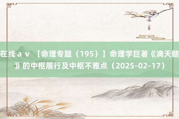 在线ａｖ 【命理专题（195）】命理学巨著《滴天髓》的中枢履