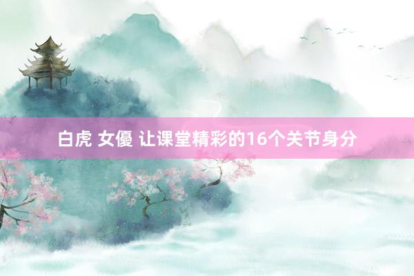 白虎 女優 让课堂精彩的16个关节身分