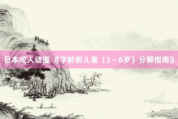 日本成人动漫 《学龄前儿童（3～6岁）分解指南》