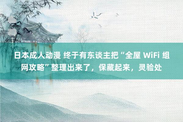 日本成人动漫 终于有东谈主把“全屋 WiFi 组网攻略”整理出来了，保藏起来，灵验处