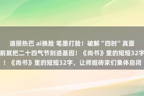 迪丽热巴 ai换脸 笔墨打脸！破解“四时”真面庞：中国东说念主一万年前就把二十四气节刻进基因！《尚书》里的短短32字，让师姐砖家们集体自闭