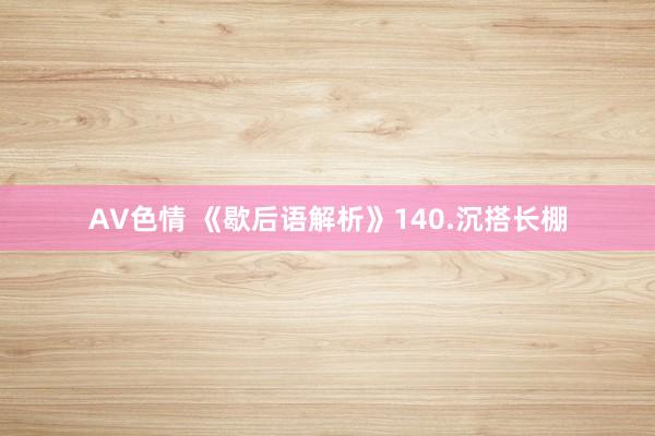 AV色情 《歇后语解析》140.沉搭长棚