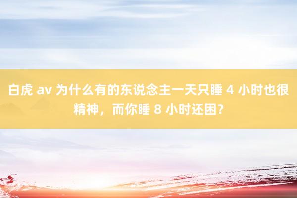 白虎 av 为什么有的东说念主一天只睡 4 小时也很精神，而