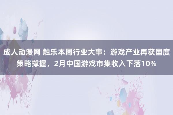 成人动漫网 触乐本周行业大事：游戏产业再获国度策略撑握，2月中国游戏市集收入下落10%